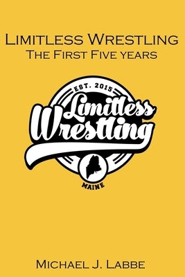Limitless Wrestling: The First Five Years by Labbe, Michael J.