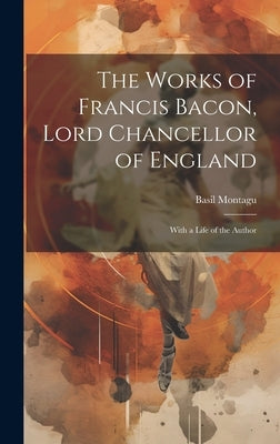 The Works of Francis Bacon, Lord Chancellor of England: With a Life of the Author by Montagu, Basil