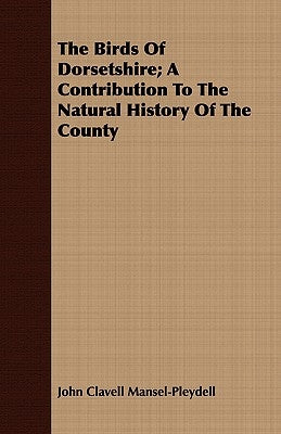 The Birds Of Dorsetshire; A Contribution to the Natural History of the County by Mansel-Pleydell, John Clavell