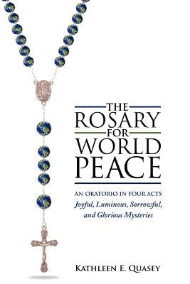 The Rosary for World Peace: An Oratorio in Four Acts Joyful, Luminous, Sorrowful and Glorious Mysteries by Quasey, Kathleen E.