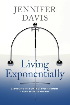 Living Exponentially: Unlocking the Power of Every Moment in Your Business and Life by Davis, Jennifer