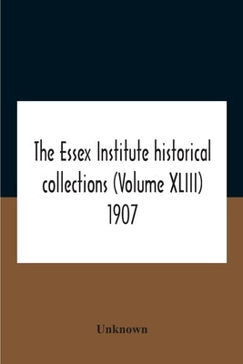 The Essex Institute Historical Collections (Volume Xliii) 1907 by Unknown