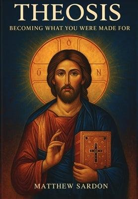 Theosis: Becoming What You Were Made For: Becoming What You Were Made For by Sardon, Matthew