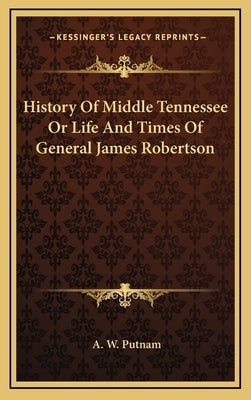 History of Middle Tennessee or Life and Times of General James Robertson by Putnam, A. W.