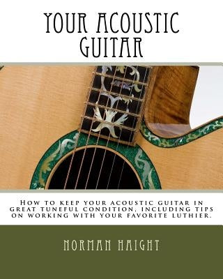 Your Acoustic Guitar: How to keep your acoustic guitar in great tuneful condition, including tips on working with your favorite luthier. by Haight, Norman D.