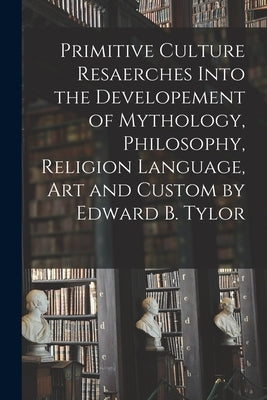 Primitive Culture Resaerches Into the Developement of Mythology, Philosophy, Religion Language, Art and Custom by Edward B. Tylor by Anonymous