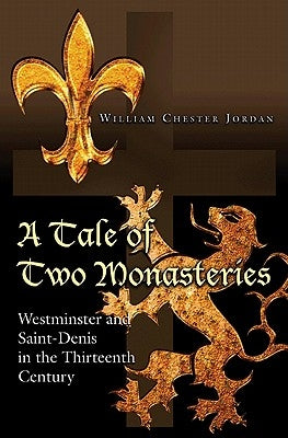 A Tale of Two Monasteries: Westminster and Saint-Denis in the Thirteenth Century by Jordan, William Chester