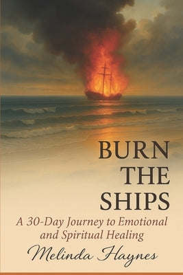 Burn the Ships: A 30 Day Journey to Emotional and Spiritual Healing by Haynes, Melinda