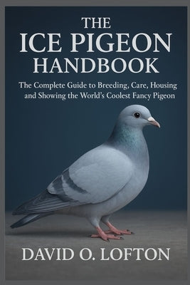 The Ice Pigeon Handbook: The Complete Guide to Breeding, Care, Housing, and Showing the World's Coolest Fancy Pigeon by O. Lofton, David