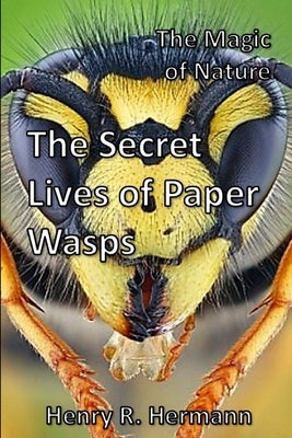 The Magic of Nature: The Secret Lives of Paper Wasps by Hermann, Henry R.