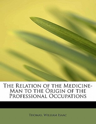 The Relation of the Medicine-Man to the Origin of the Professional Occupations by Isaac, Thomas William
