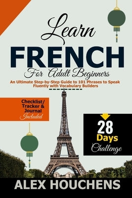 Learn French for Adult Beginners: An Ultimate Step-by-Step Guide to 101 Phrases to Speak Fluently with Vocabulary Builders by Houchens, Alex