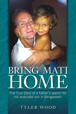 Bring Mati Home: The True Story of a Father's search for his abducted son in Bangladesh by Wood, Tyler