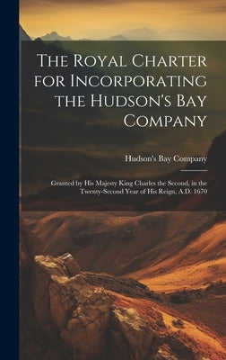 The Royal Charter for Incorporating the Hudson's Bay Company [microform]: Granted by His Majesty King Charles the Second, in the Twenty-second Year of by Hudson's Bay Company