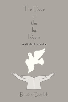 The Dove in the Tea Room: And Other Life Stories by Gottlieb, Bernice