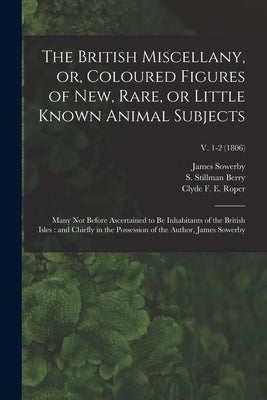The British Miscellany, or, Coloured Figures of New, Rare, or Little Known Animal Subjects: Many Not Before Ascertained to Be Inhabitants of the Briti by Sowerby, James 1757-1822