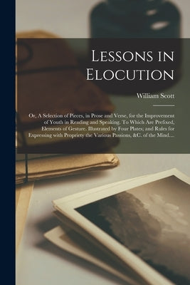 Lessons in Elocution: or, A Selection of Pieces, in Prose and Verse, for the Improvement of Youth in Reading and Speaking. To Which Are Pref by Scott, William 1750-1804