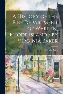 A History of the Fire Department of Warren, Rhode Island / by Virginia Baker by Baker, Virginia