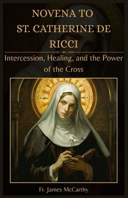 Novena to St. Catherine de Ricci: Intercession, Healing, and the Power of the Cross by McCarthy, James