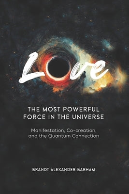 Love - The Most Powerful Force in the Universe: Manifestation, Co-creation, and the Quantum Connection by Barham, Brandt Alexander