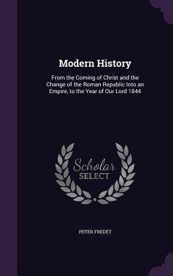 Modern History: From the Coming of Christ and the Change of the Roman Republic Into an Empire, to the Year of Our Lord 1844 by Fredet, Peter