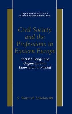 Civil Society and the Professions in Eastern Europe: Social Change and Organizational Innovation in Poland by Sokolowski, S. Wojciech