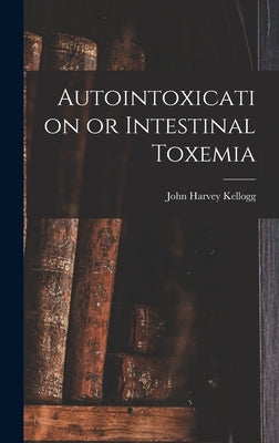 Autointoxication or Intestinal Toxemia by Kellogg, John Harvey