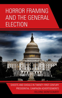Horror Framing and the General Election: Ghosts and Ghouls in Twenty-First-Century Presidential Campaign Advertisements by Montgomery, Fielding