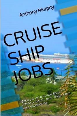 Cruise Ship Jobs: Get a Job on a Cruise Ship- within a month, even if you have zero experience. by Murphy, Anthony