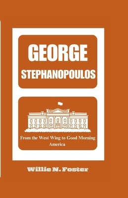 George Stephanopoulos: From the West Wing to Good Morning America by N. Foster, Willie
