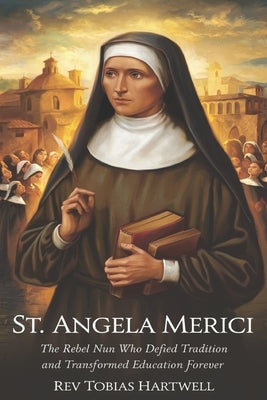 St. Angela Merici: The Rebel Nun Who Defied Tradition and Transformed Education Forever. by Hartwell, Tobias