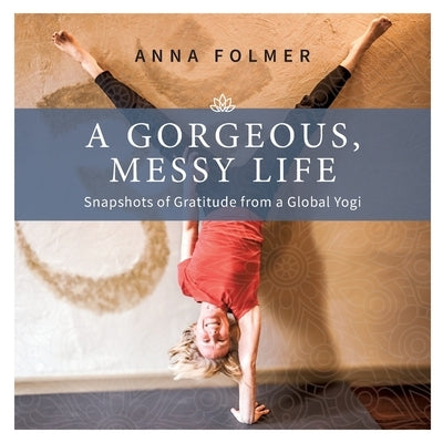 A Gorgeous Messy Life: Snapshots of Gratitude From a Global Yogi by Folmer, Anna