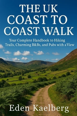 The UK Coast to Coast Walk: Your Complete Handbook to Hiking Trails, Charming B&Bs, and Pubs with a View by Kaelberg, Eden