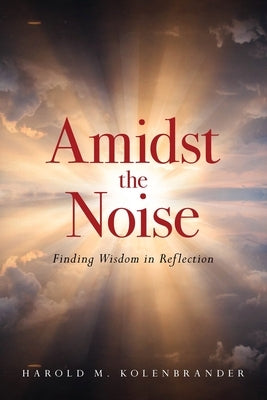 Amidst the Noise: Finding Wisdom in Reflection by Kolenbrander, Harold M.