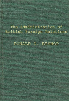 The Administration of British Foreign Relations by Bishop, Donald Gordon