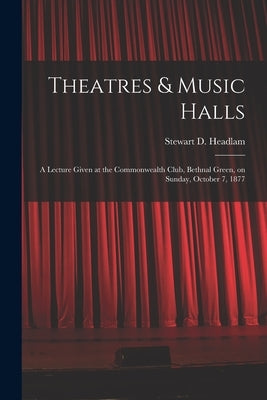 Theatres & Music Halls: a Lecture Given at the Commonwealth Club, Bethnal Green, on Sunday, October 7, 1877 by Headlam, Stewart D. (Stewart Duckwort