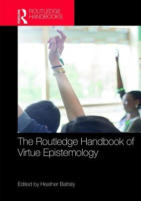 The Routledge Handbook of Virtue Epistemology by Battaly, Heather