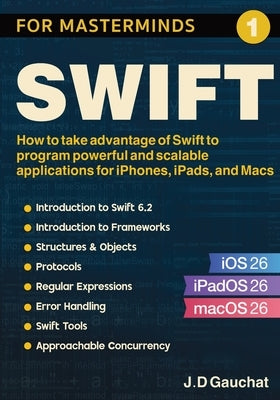 Swift for Masterminds: How to take advantage of Swift to program powerful and scalable applications for iPhones, iPads, and Macs by Gauchat, J. D.