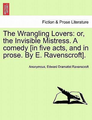 The Wrangling Lovers: Or, the Invisible Mistress. a Comedy [In Five Acts, and in Prose. by E. Ravenscroft]. by Anonymous