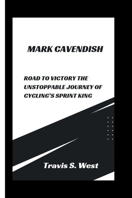 Mark Cavendish: Road to Victory The Unstoppable Journey of Cycling's Sprint King by S. West, Travis