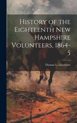History of the Eighteenth New Hampshire Volunteers, 1864-5 by Livermore, Thomas L. 1844-1918