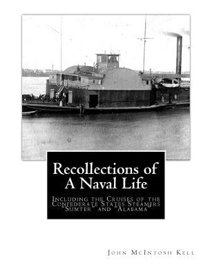 Recollections of A Naval Life: Including the Cruises of the Confederate States Steamers "Sumter" and "Alabama" by Kell, John McIntosh