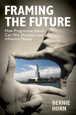 Framing the Future: How Progressive Values Can Win Elections and Influence People by Horn, Bernie