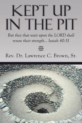 Kept Up in the Pit: But They That Wait Upon the Lord Shall Renew Their Strength... Isaiah 40:31 by Brown, Lawrence C., Sr.