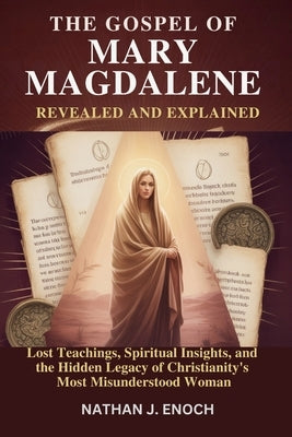 The Gospel of Mary Magdalene Revealed and Explained: Lost Teachings, Spiritual Insights, and the Hidden Legacy of Christianity's Most Misunderstood Wo by Enoch, Nathan J.