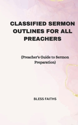 Classified Sermon Outlines for all Preachers: Preacher's Guide to Sermon Preparation by Faiths, Bless
