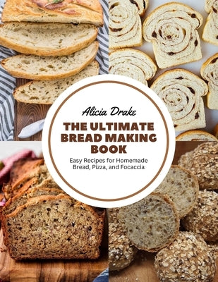 The Ultimate Bread Making Book: Easy Recipes for Homemade Bread, Pizza, and Focaccia by Drake, Alicia