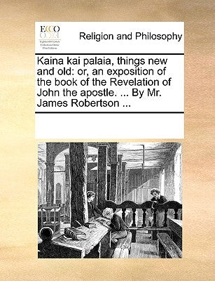 Kaina kai palaia, things new and old: or, an exposition of the book of the Revelation of John the apostle. ... By Mr. James Robertson ... by Multiple Contributors