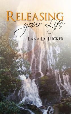 Releasing Your Life by Tucker, Lana D.