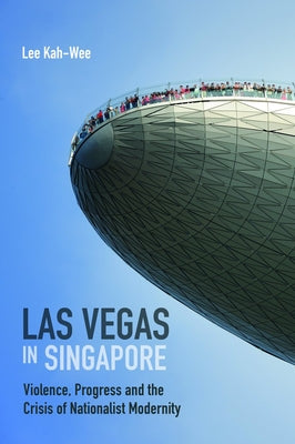 Las Vegas in Singapore: Violence, Progress and the Crisis of Nationalist Modernity by Kah-Wee, Lee